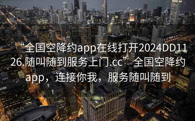 “全國空降約app在線(xiàn)打開(kāi)2024DD1126.隨叫隨到服務(wù)上門(mén).cc”全國空降約app，連接你我，服務(wù)隨叫隨到