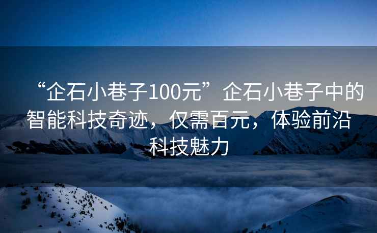 “企石小巷子100元”企石小巷子中的智能科技奇跡，僅需百元，體驗前沿科技魅力