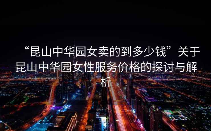 “昆山中華園女賣(mài)的到多少錢(qián)”關(guān)于昆山中華園女性服務(wù)價(jià)格的探討與解析