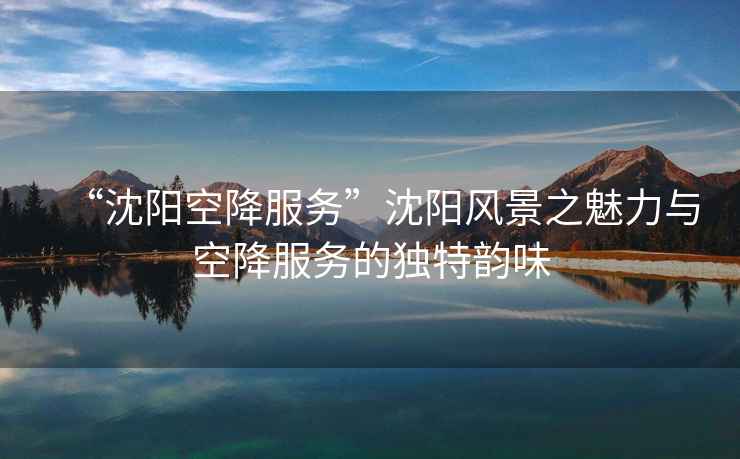 “沈陽(yáng)空降服務(wù)”沈陽(yáng)風(fēng)景之魅力與空降服務(wù)的獨特韻味