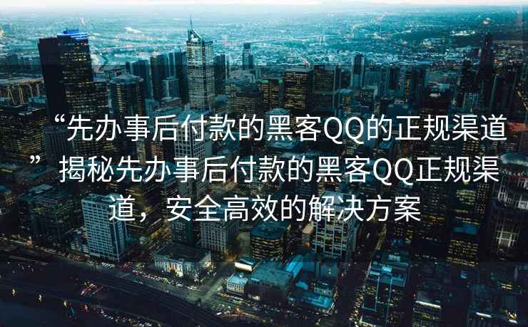 “先辦事后付款的黑客QQ的正規渠道”揭秘先辦事后付款的黑客QQ正規渠道，安全高效的解決方案