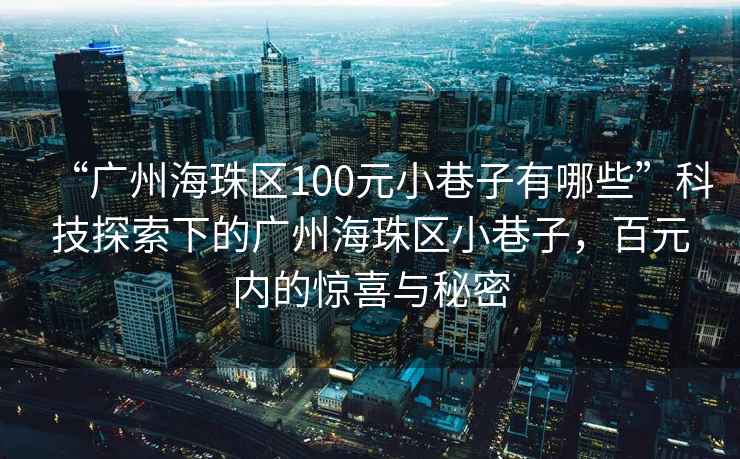 “廣州海珠區100元小巷子有哪些”科技探索下的廣州海珠區小巷子，百元內的驚喜與秘密