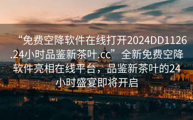 “免費空降軟件在線(xiàn)打開(kāi)2024DD1126.24小時(shí)品鑒新茶葉.cc”全新免費空降軟件亮相在線(xiàn)平臺，品鑒新茶葉的24小時(shí)盛宴即將開(kāi)啟