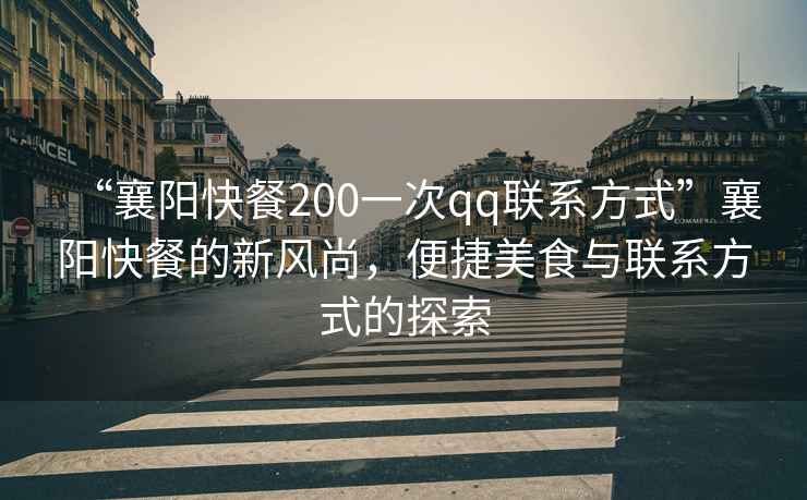 “襄陽(yáng)快餐200一次qq聯(lián)系方式”襄陽(yáng)快餐的新風(fēng)尚，便捷美食與聯(lián)系方式的探索