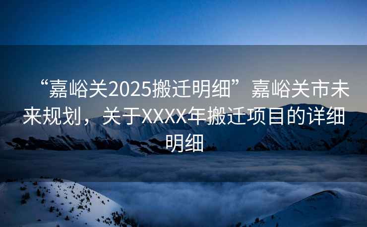 “嘉峪關(guān)2025搬遷明細”嘉峪關(guān)市未來(lái)規劃，關(guān)于XXXX年搬遷項目的詳細明細