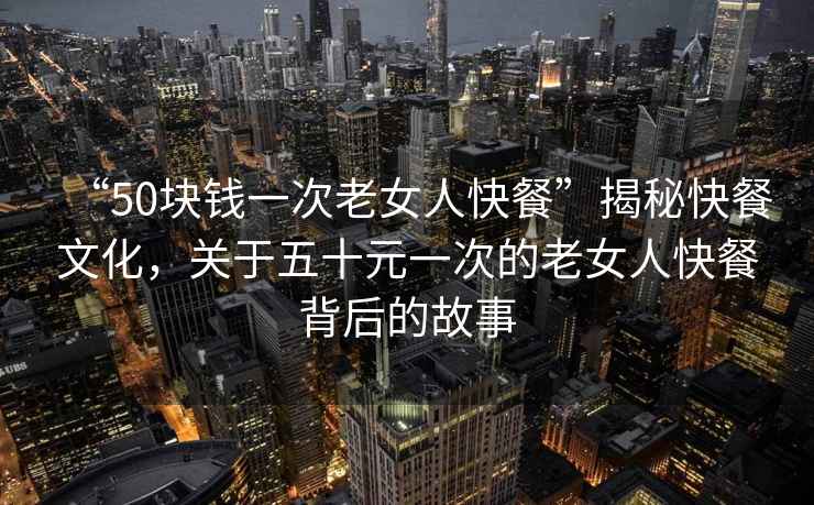 “50塊錢(qián)一次老女人快餐”揭秘快餐文化，關(guān)于五十元一次的老女人快餐背后的故事