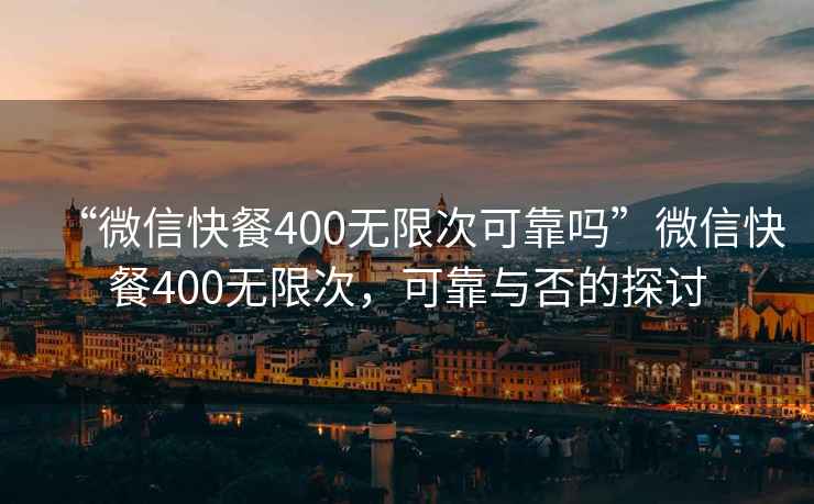 “微信快餐400無(wú)限次可靠嗎”微信快餐400無(wú)限次，可靠與否的探討