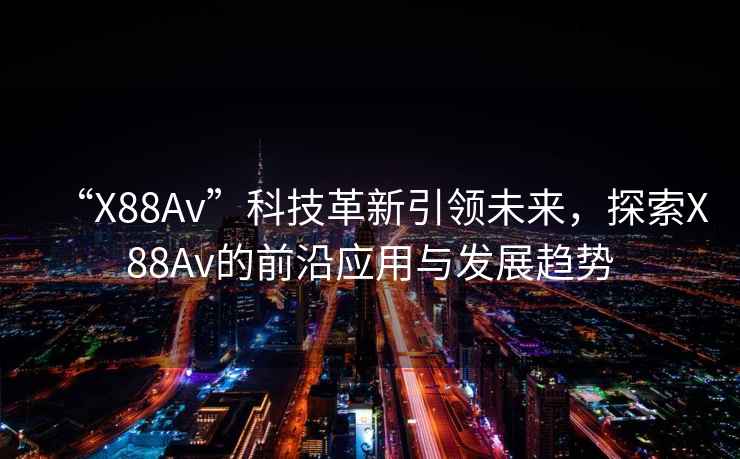 “X88Av”科技革新引領(lǐng)未來(lái)，探索X88Av的前沿應用與發(fā)展趨勢