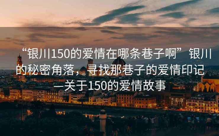 “銀川150的愛(ài)情在哪條巷子啊”銀川的秘密角落，尋找那巷子的愛(ài)情印記—關(guān)于150的愛(ài)情故事