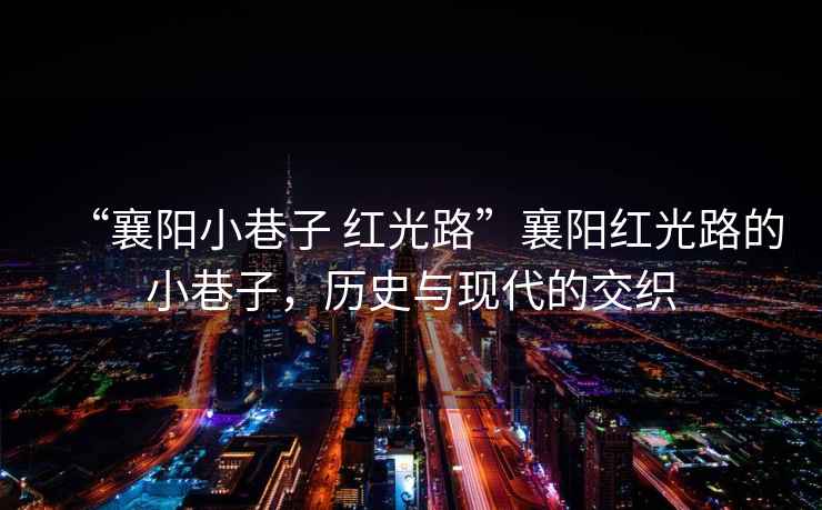 “襄陽(yáng)小巷子 紅光路”襄陽(yáng)紅光路的小巷子，歷史與現代的交織