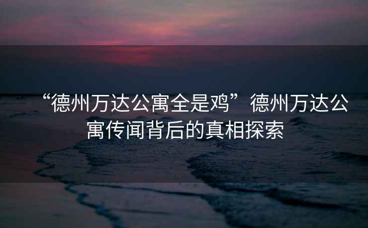 “德州萬(wàn)達公寓全是雞”德州萬(wàn)達公寓傳聞背后的真相探索