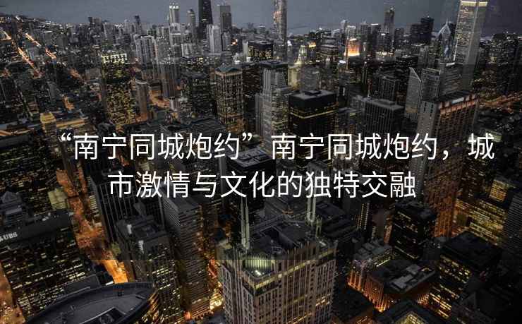 “南寧同城炮約”南寧同城炮約，城市激情與文化的獨特交融