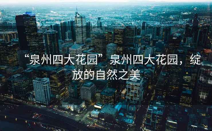 “泉州四大花園”泉州四大花園，綻放的自然之美