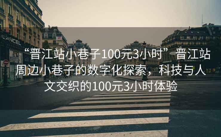 “晉江站小巷子100元3小時(shí)”晉江站周邊小巷子的數字化探索，科技與人文交織的100元3小時(shí)體驗