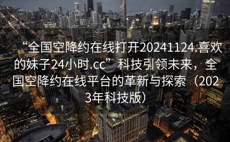“全國空降約在線(xiàn)打開(kāi)20241124.喜歡的妹子24小時(shí).cc”科技引領(lǐng)未來(lái)，全國空降約在線(xiàn)平臺的革新與探索（2023年科技版）