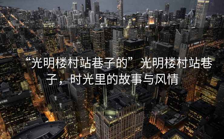 “光明樓村站巷子的”光明樓村站巷子，時(shí)光里的故事與風(fēng)情