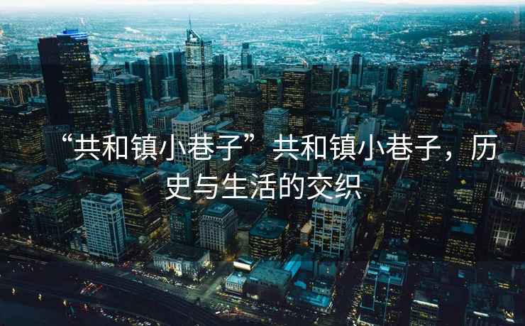 “共和鎮小巷子”共和鎮小巷子，歷史與生活的交織