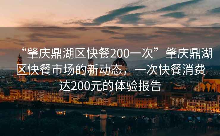 “肇慶鼎湖區快餐200一次”肇慶鼎湖區快餐市場(chǎng)的新動(dòng)態(tài)，一次快餐消費達200元的體驗報告