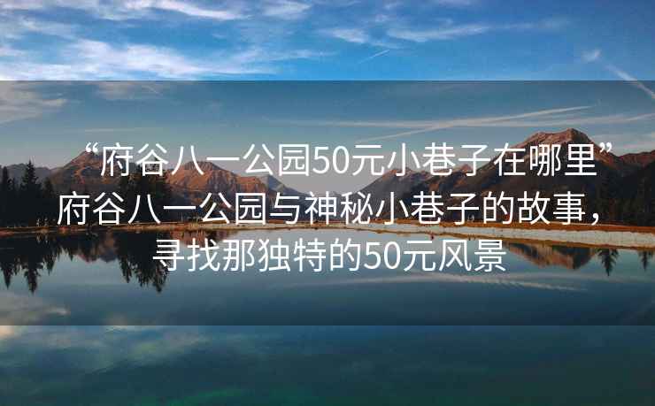 “府谷八一公園50元小巷子在哪里”府谷八一公園與神秘小巷子的故事，尋找那獨特的50元風(fēng)景