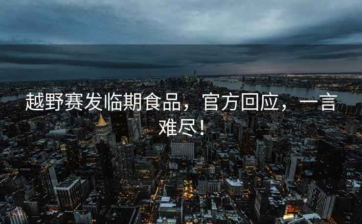 越野賽發(fā)臨期食品，官方回應，一言難盡！