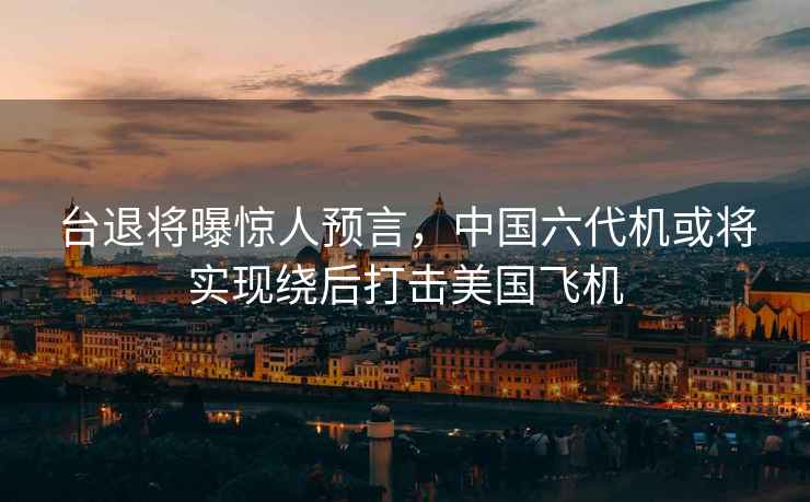 臺退將曝驚人預言，中國六代機或將實(shí)現繞后打擊美國飛機