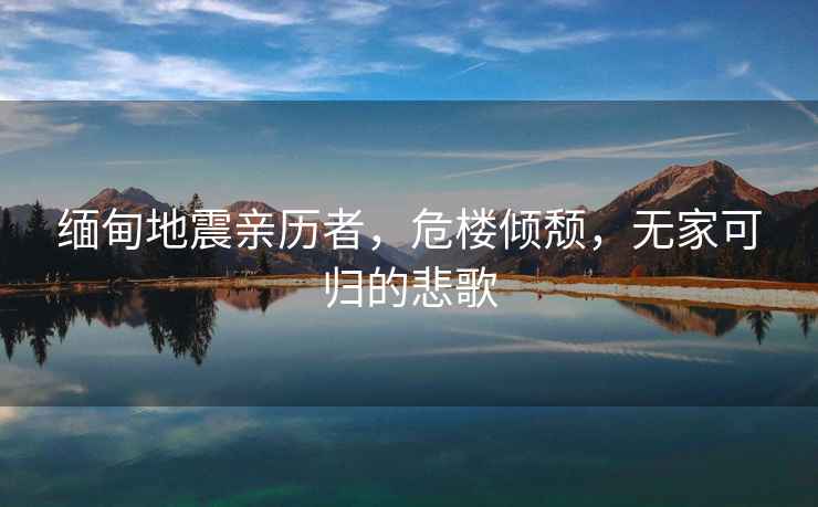 緬甸地震親歷者，危樓傾頹，無(wú)家可歸的悲歌
