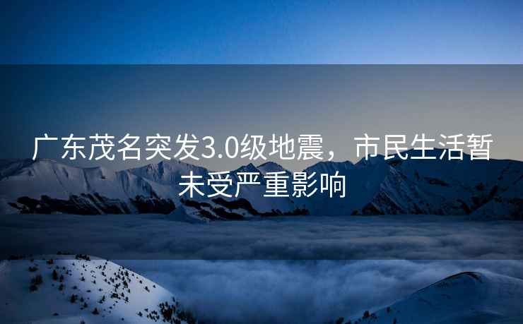 廣東茂名突發(fā)3.0級地震,市民生活暫未受?chē)乐赜绊? alt=