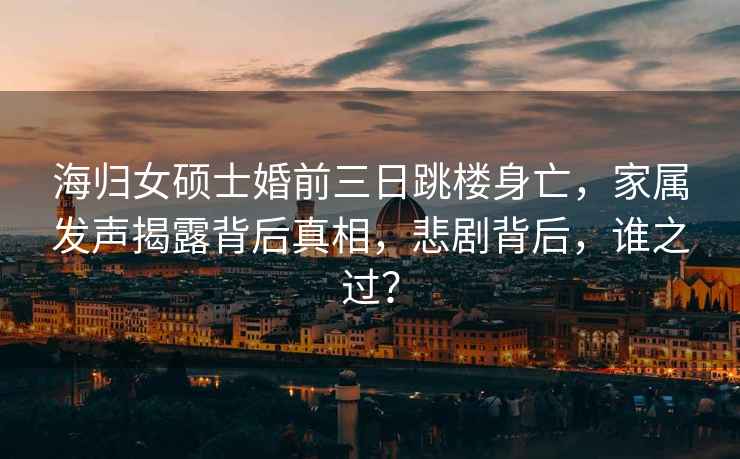 海歸女碩士婚前三日跳樓身亡，家屬發(fā)聲揭露背后真相，悲劇背后，誰(shuí)之過(guò)？