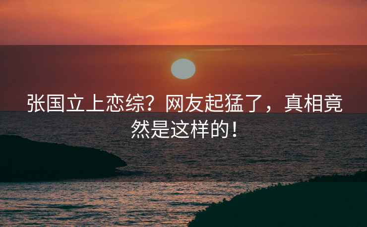 張國立上戀綜？網(wǎng)友起猛了，真相竟然是這樣的！