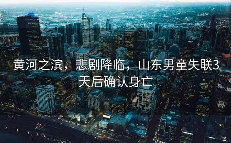 黃河之濱，悲劇降臨，山東男童失聯(lián)3天后確認身亡