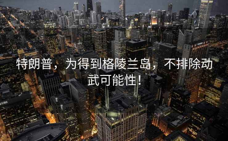 特朗普，為得到格陵蘭島，不排除動(dòng)武可能性！