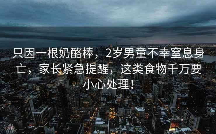 只因一根奶酪棒，2歲男童不幸窒息身亡，家長(cháng)緊急提醒，這類(lèi)食物千萬(wàn)要小心處理！