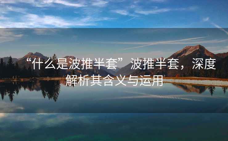 “什么是波推半套”波推半套，深度解析其含義與運用