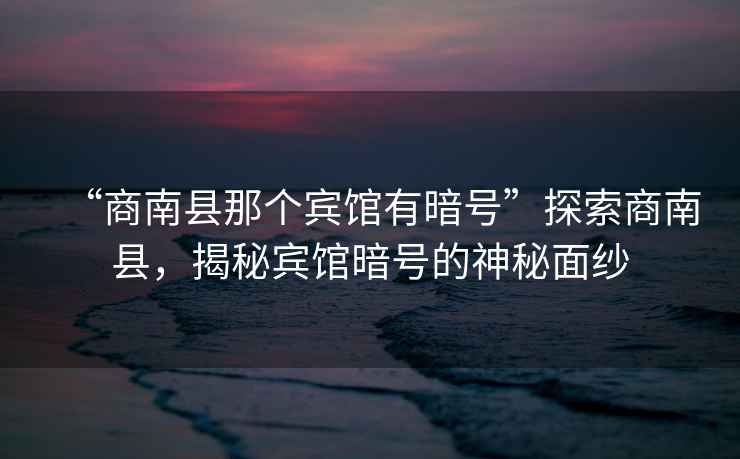 “商南縣那個(gè)賓館有暗號”探索商南縣，揭秘賓館暗號的神秘面紗
