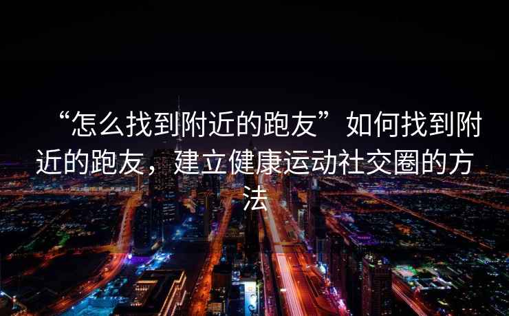 “怎么找到附近的跑友”如何找到附近的跑友，建立健康運動(dòng)社交圈的方法