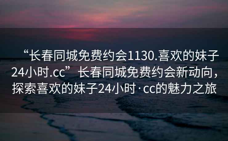“長(cháng)春同城免費約會(huì )1130.喜歡的妹子24小時(shí).cc”長(cháng)春同城免費約會(huì )新動(dòng)向，探索喜歡的妹子24小時(shí)·cc的魅力之旅