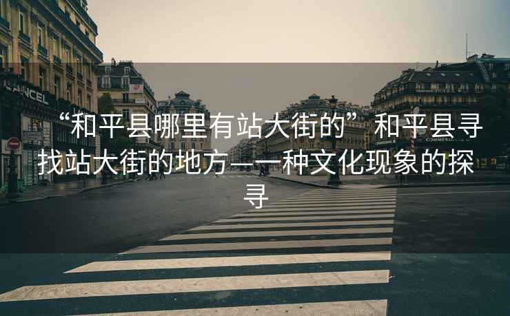 “和平縣哪里有站大街的”和平縣尋找站大街的地方—一種文化現象的探尋