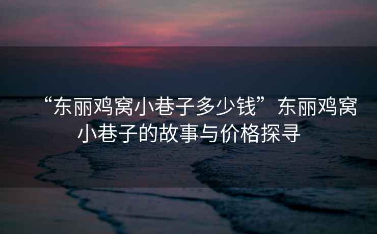 “東麗雞窩小巷子多少錢(qián)”東麗雞窩小巷子的故事與價(jià)格探尋