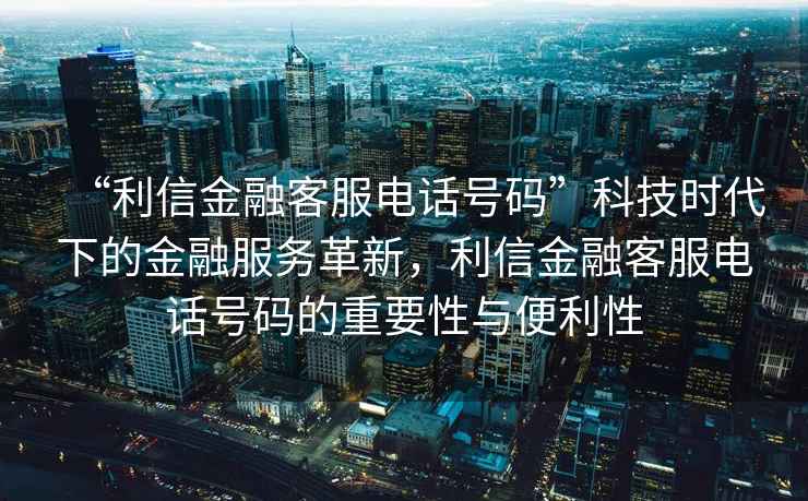 “利信金融客服電話(huà)號碼”科技時(shí)代下的金融服務(wù)革新，利信金融客服電話(huà)號碼的重要性與便利性