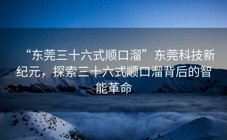“東莞三十六式順口溜”東莞科技新紀元，探索三十六式順口溜背后的智能革命