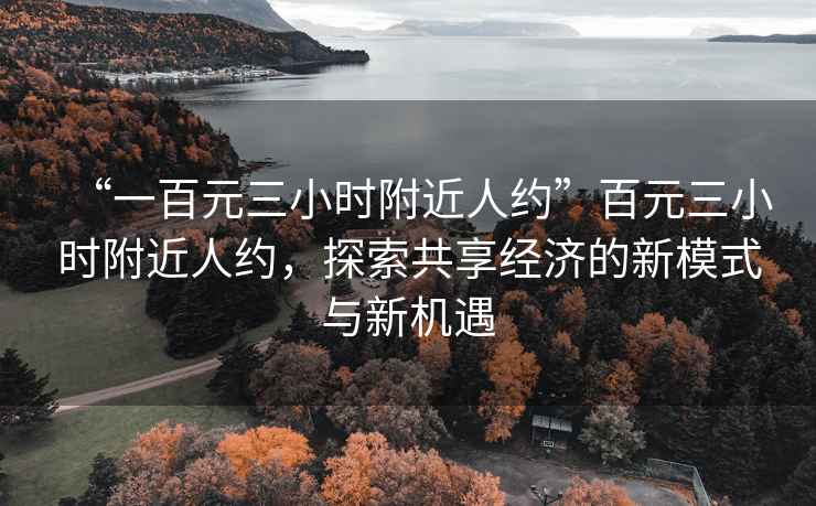 “一百元三小時(shí)附近人約”百元三小時(shí)附近人約，探索共享經(jīng)濟的新模式與新機遇