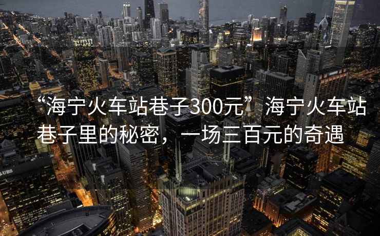 “海寧火車(chē)站巷子300元”海寧火車(chē)站巷子里的秘密，一場(chǎng)三百元的奇遇