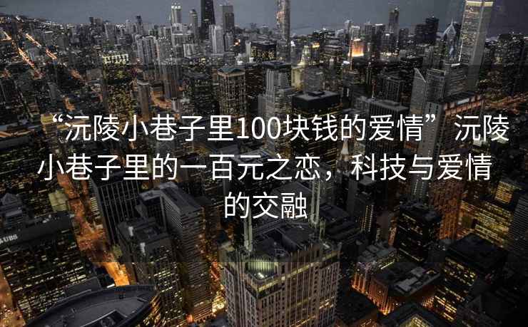 “沅陵小巷子里100塊錢(qián)的愛(ài)情”沅陵小巷子里的一百元之戀，科技與愛(ài)情的交融