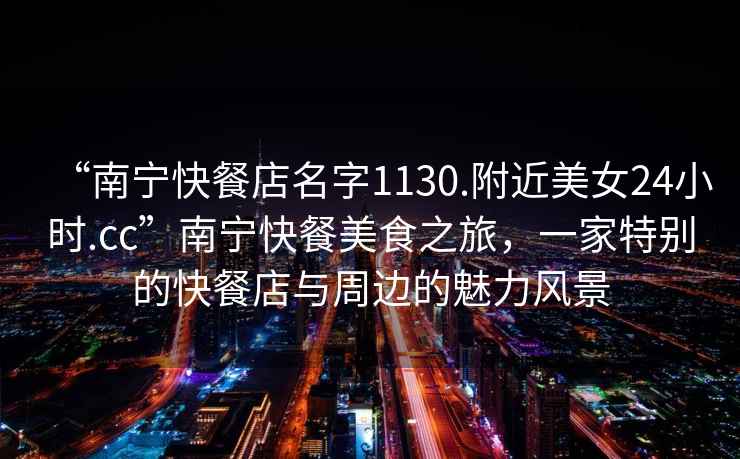 “南寧快餐店名字1130.附近美女24小時(shí).cc”南寧快餐美食之旅，一家特別的快餐店與周邊的魅力風(fēng)景