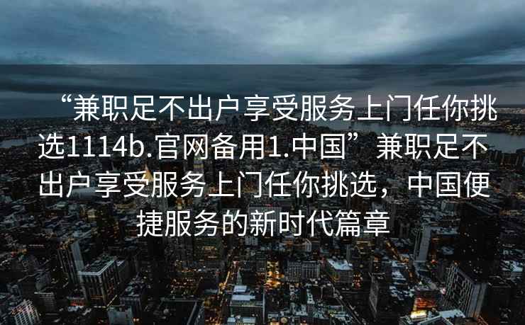 “兼職足不出戶(hù)享受服務(wù)上門(mén)任你挑選1114b.官網(wǎng)備用1.中國”兼職足不出戶(hù)享受服務(wù)上門(mén)任你挑選，中國便捷服務(wù)的新時(shí)代篇章