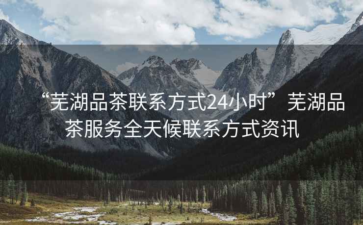 “蕪湖品茶聯(lián)系方式24小時(shí)”蕪湖品茶服務(wù)全天候聯(lián)系方式資訊