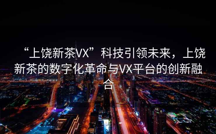 “上饒新茶VX”科技引領(lǐng)未來(lái)，上饒新茶的數字化革命與VX平臺的創(chuàng  )新融合