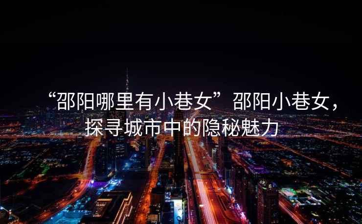“邵陽(yáng)哪里有小巷女”邵陽(yáng)小巷女，探尋城市中的隱秘魅力