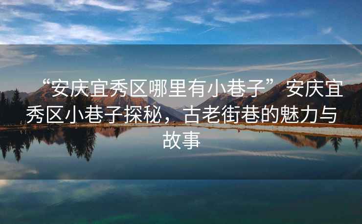 “安慶宜秀區哪里有小巷子”安慶宜秀區小巷子探秘，古老街巷的魅力與故事