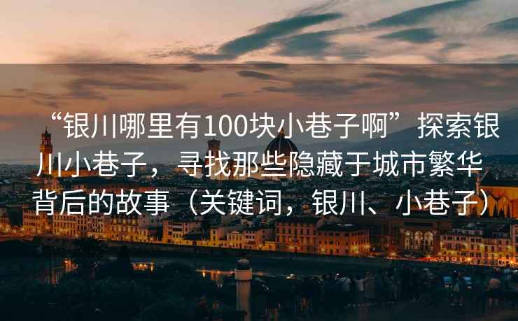 “銀川哪里有100塊小巷子啊”探索銀川小巷子，尋找那些隱藏于城市繁華背后的故事（關(guān)鍵詞，銀川、小巷子）
